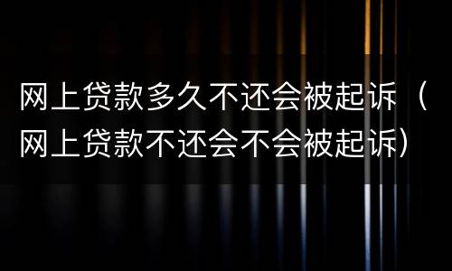 网上贷款多久不还会被起诉（网上贷款不还会不会被起诉）