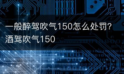 一般醉驾吹气150怎么处罚？ 酒驾吹气150