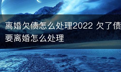 离婚欠债怎么处理2022 欠了债要离婚怎么处理
