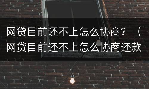 网贷目前还不上怎么协商？（网贷目前还不上怎么协商还款）