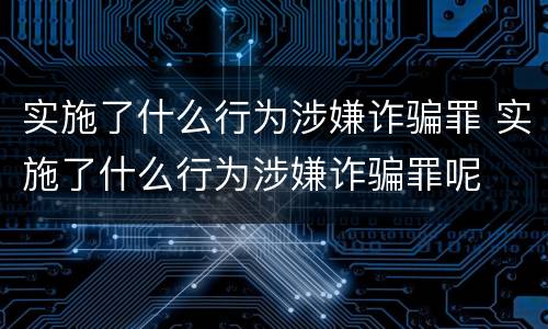 实施了什么行为涉嫌诈骗罪 实施了什么行为涉嫌诈骗罪呢