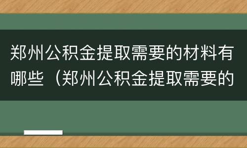 郑州公积金提取需要的材料有哪些（郑州公积金提取需要的材料有哪些呢）
