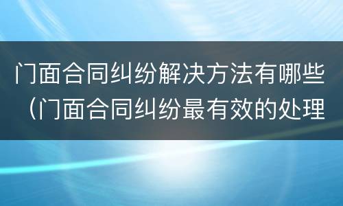 门面合同纠纷解决方法有哪些（门面合同纠纷最有效的处理）