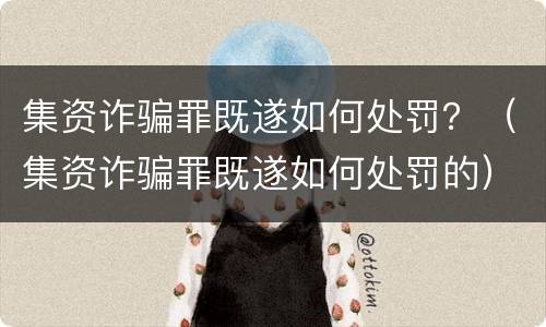 集资诈骗罪既遂如何处罚？（集资诈骗罪既遂如何处罚的）