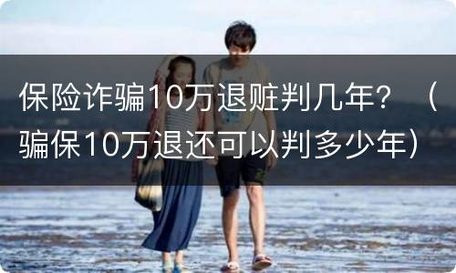 保险诈骗10万退赃判几年？（骗保10万退还可以判多少年）
