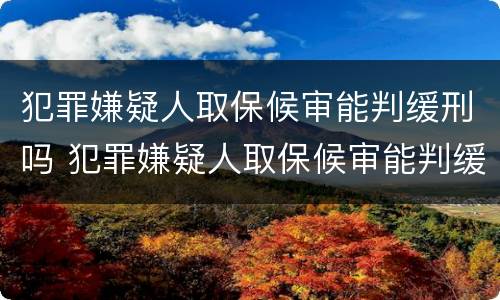 犯罪嫌疑人取保候审能判缓刑吗 犯罪嫌疑人取保候审能判缓刑吗多久