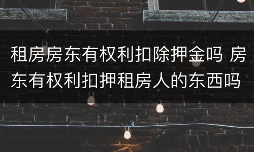 租房房东有权利扣除押金吗 房东有权利扣押租房人的东西吗