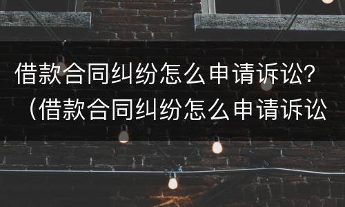 借款合同纠纷怎么申请诉讼？（借款合同纠纷怎么申请诉讼赔偿）