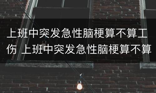上班中突发急性脑梗算不算工伤 上班中突发急性脑梗算不算工伤事故