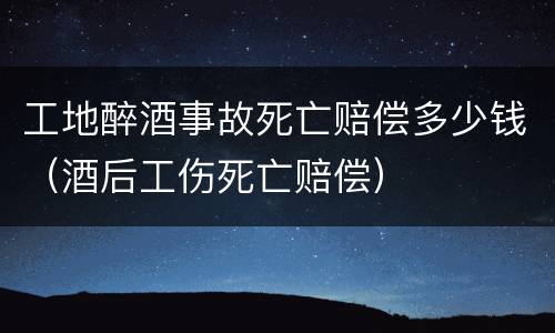 工地醉酒事故死亡赔偿多少钱（酒后工伤死亡赔偿）