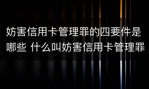 妨害信用卡管理罪的四要件是哪些 什么叫妨害信用卡管理罪