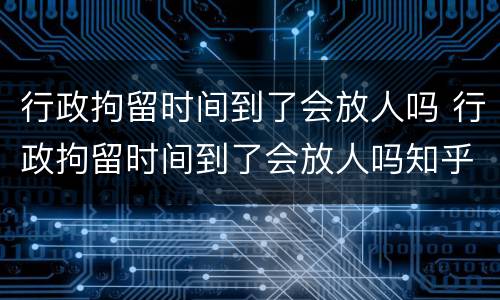 行政拘留时间到了会放人吗 行政拘留时间到了会放人吗知乎