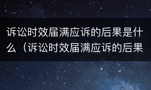 诉讼时效届满应诉的后果是什么（诉讼时效届满应诉的后果是什么意思）