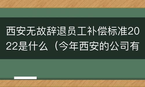 西安无故辞退员工补偿标准2022是什么（今年西安的公司有裁员吗）