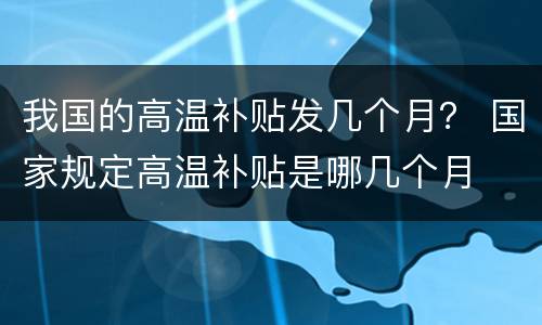 我国的高温补贴发几个月？ 国家规定高温补贴是哪几个月
