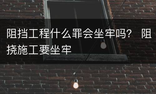 阻挡工程什么罪会坐牢吗？ 阻挠施工要坐牢
