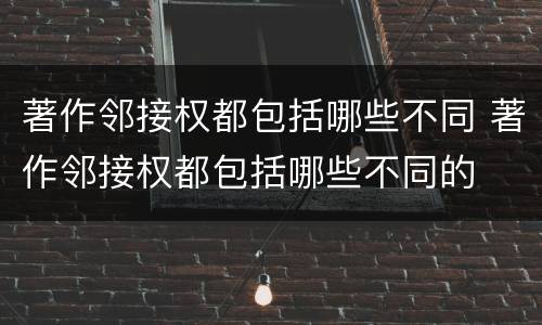 著作邻接权都包括哪些不同 著作邻接权都包括哪些不同的