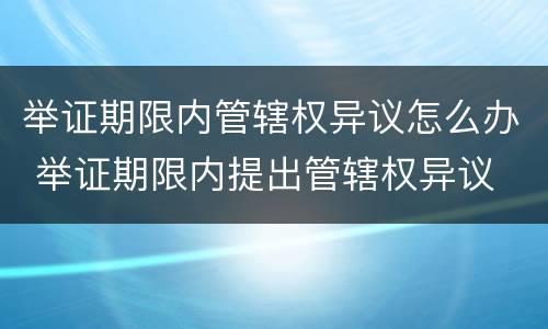 举证期限内管辖权异议怎么办 举证期限内提出管辖权异议