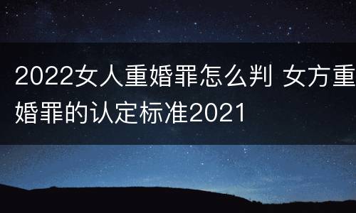 2022女人重婚罪怎么判 女方重婚罪的认定标准2021