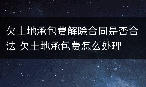 欠土地承包费解除合同是否合法 欠土地承包费怎么处理