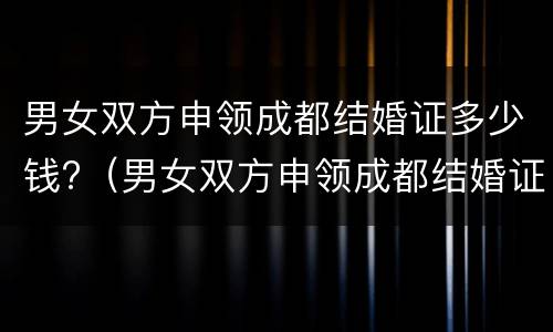 男女双方申领成都结婚证多少钱?（男女双方申领成都结婚证多少钱啊）