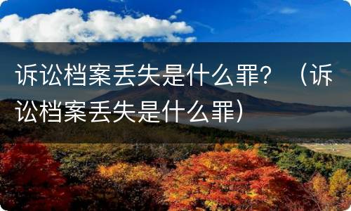 诉讼档案丢失是什么罪？（诉讼档案丢失是什么罪）