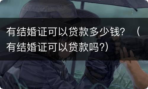有结婚证可以贷款多少钱？（有结婚证可以贷款吗?）