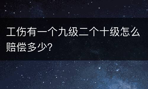 工伤有一个九级二个十级怎么赔偿多少？