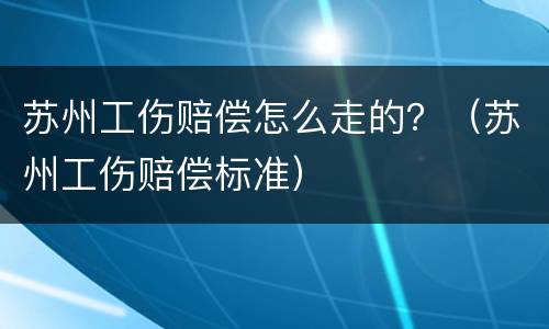 苏州工伤赔偿怎么走的？（苏州工伤赔偿标准）