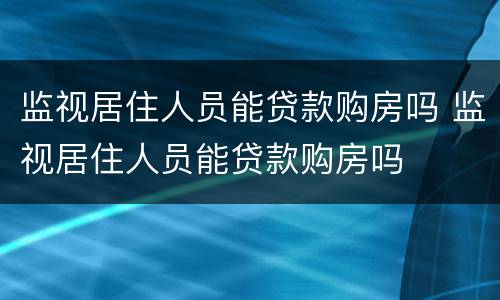 监视居住人员能贷款购房吗 监视居住人员能贷款购房吗