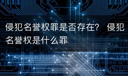 侵犯名誉权罪是否存在？ 侵犯名誉权是什么罪