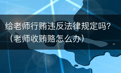 给老师行贿违反法律规定吗？（老师收贿赂怎么办）