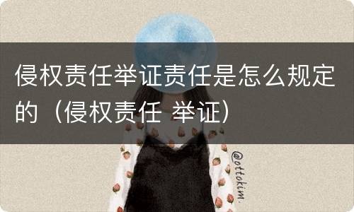 侵权责任举证责任是怎么规定的（侵权责任 举证）