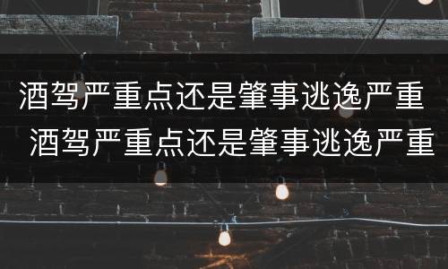 酒驾严重点还是肇事逃逸严重 酒驾严重点还是肇事逃逸严重一点