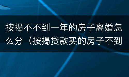 按揭不不到一年的房子离婚怎么分（按揭贷款买的房子不到一年可以卖吗）