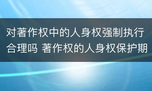 对著作权中的人身权强制执行合理吗 著作权的人身权保护期限