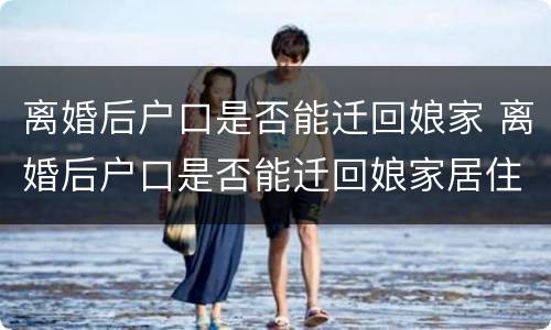 离婚后户口是否能迁回娘家 离婚后户口是否能迁回娘家居住