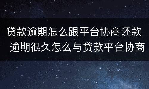 贷款逾期怎么跟平台协商还款 逾期很久怎么与贷款平台协商还本金