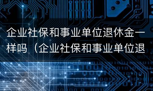 企业社保和事业单位退休金一样吗（企业社保和事业单位退休金一样吗知乎）
