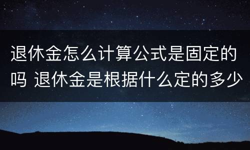 退休金怎么计算公式是固定的吗 退休金是根据什么定的多少