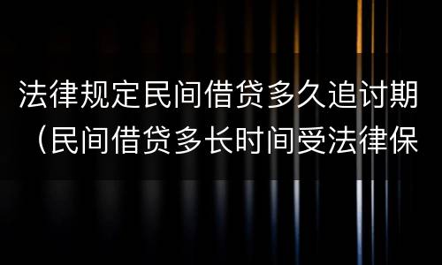 法律规定民间借贷多久追讨期（民间借贷多长时间受法律保护）
