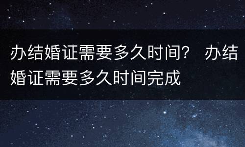 办结婚证需要多久时间？ 办结婚证需要多久时间完成