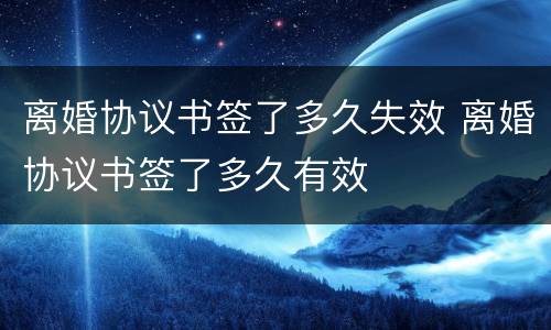 离婚协议书签了多久失效 离婚协议书签了多久有效