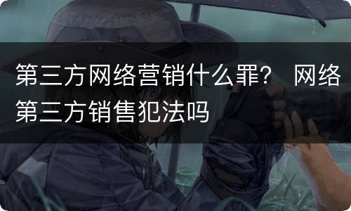 第三方网络营销什么罪？ 网络第三方销售犯法吗