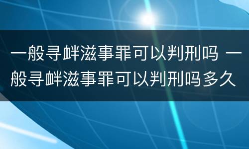 一般寻衅滋事罪可以判刑吗 一般寻衅滋事罪可以判刑吗多久