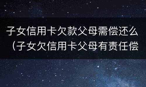 子女信用卡欠款父母需偿还么（子女欠信用卡父母有责任偿还吗）