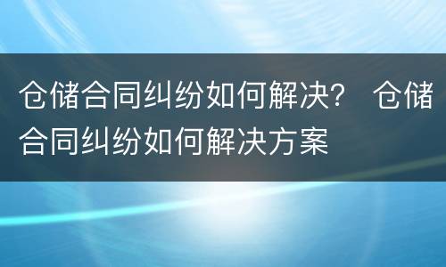 仓储合同纠纷如何解决？ 仓储合同纠纷如何解决方案