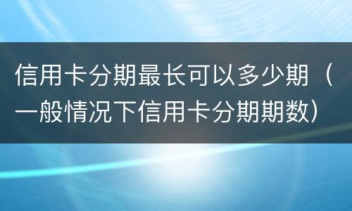 信用卡分期最长可以多少期（一般情况下信用卡分期期数）