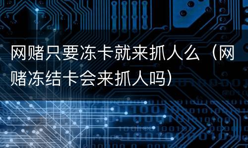 网赌只要冻卡就来抓人么（网赌冻结卡会来抓人吗）
