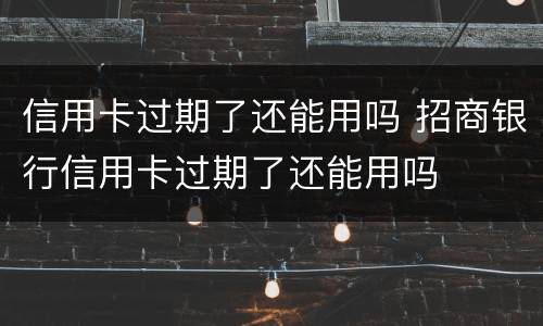 信用卡过期了还能用吗 招商银行信用卡过期了还能用吗
